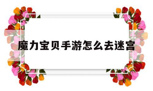 魔力宝贝手游怎么去迷宫-魔力宝贝手游怎么去迷宫任务