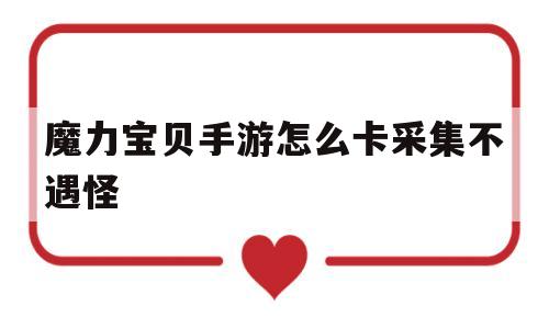 包含魔力宝贝手游怎么卡采集不遇怪的词条