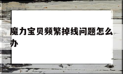 魔力宝贝频繁掉线问题怎么办-魔力宝贝频繁掉线问题怎么办解决