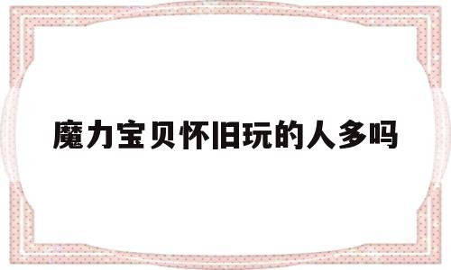 魔力宝贝怀旧玩的人多吗-魔力宝贝怀旧还有人玩么2020