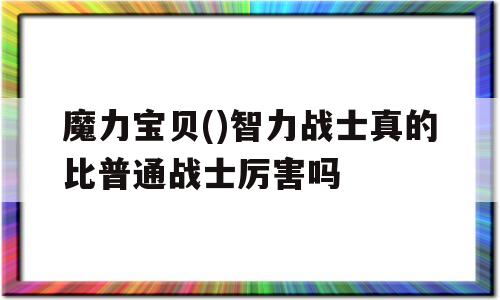 魔力宝贝()智力战士真的比普通战士厉害吗的简单介绍