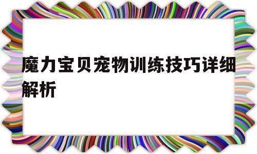 魔力宝贝宠物训练技巧详细解析-魔力宝贝宠物训练技巧详细解析大全