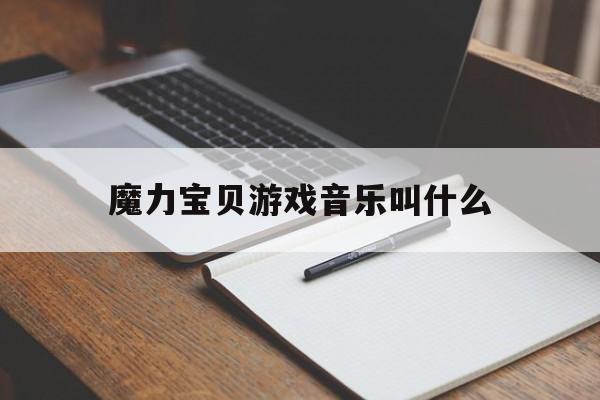 魔力宝贝游戏音乐叫什么-魔力宝贝游戏音乐叫什么来着