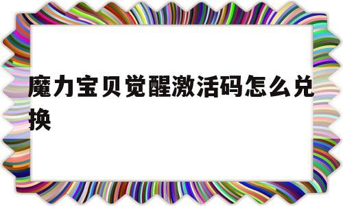 魔力宝贝觉醒激活码怎么兑换-魔力宝贝觉醒激活码怎么兑换的