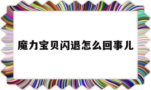 魔力宝贝闪退怎么回事儿-魔力宝贝闪退怎么回事儿呀