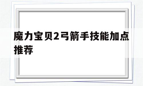 魔力宝贝2弓箭手技能加点推荐-魔力宝贝2弓箭手技能加点推荐图