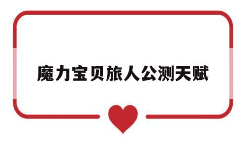 魔力宝贝旅人公测天赋-魔力宝贝ip新作 魔力宝贝旅人