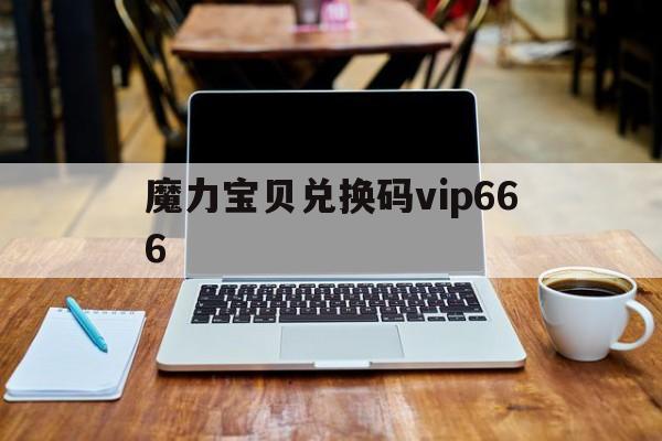 魔力宝贝兑换码vip666-魔力宝贝兑换码2024最新版