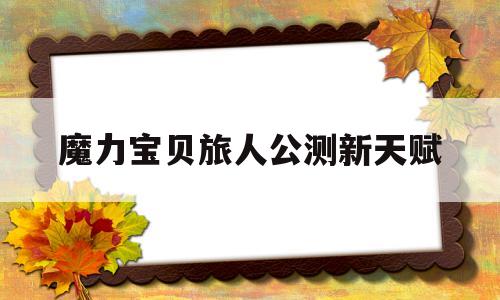 魔力宝贝旅人公测新天赋-魔力宝贝旅人攻略