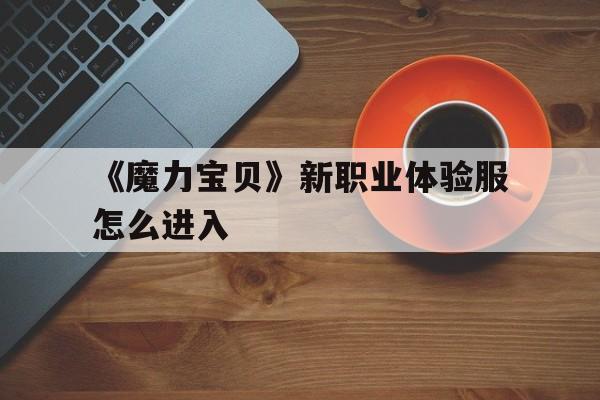 包含《魔力宝贝》新职业体验服怎么进入的词条