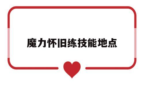 魔力怀旧练技能地点-魔力怀旧练宠路线2020