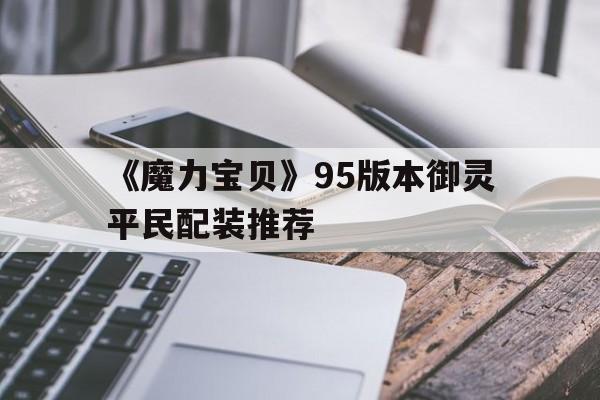 《魔力宝贝》95版本御灵平民配装推荐的简单介绍