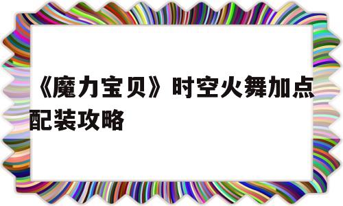 包含《魔力宝贝》时空火舞加点配装攻略的词条