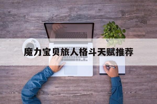 魔力宝贝旅人格斗天赋推荐-魔力宝贝旅人格斗天赋推荐最新
