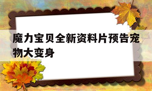 魔力宝贝全新资料片预告宠物大变身-魔力宝贝全新资料片预告宠物大变身是哪一集
