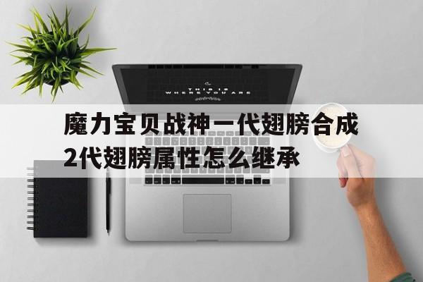魔力宝贝战神一代翅膀合成2代翅膀属性怎么继承的简单介绍