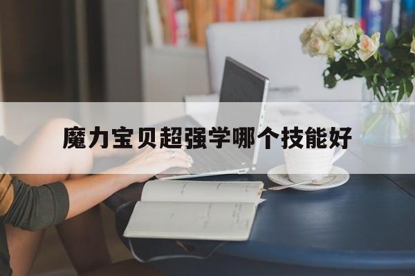 魔力宝贝超强学哪个技能好-魔力宝贝超强学哪个技能好用
