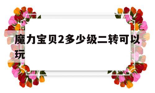 魔力宝贝2多少级二转可以玩-魔力宝贝怀旧二转需要什么条件