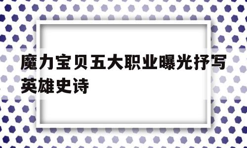 魔力宝贝五大职业曝光抒写英雄史诗的简单介绍