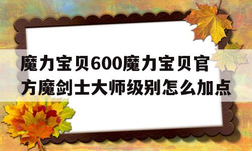 魔力宝贝600魔力宝贝官方魔剑士大师级别怎么加点的简单介绍