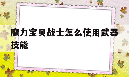 魔力宝贝战士怎么使用武器技能-魔力宝贝战士怎么使用武器技能的