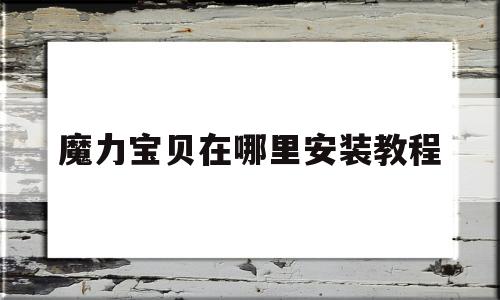 魔力宝贝在哪里安装教程-魔力宝贝在哪里安装教程视频