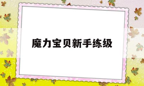 魔力宝贝新手练级-魔力宝贝新手练级怎么练