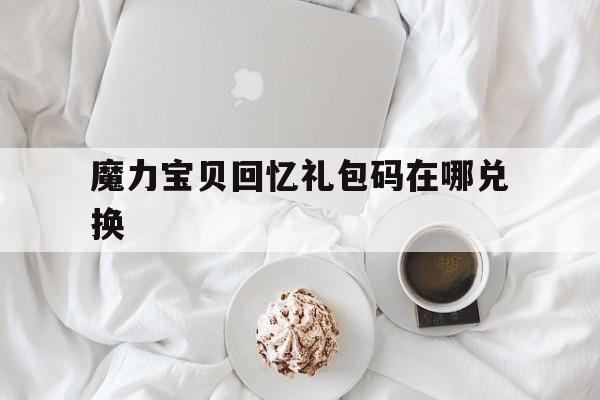 魔力宝贝回忆礼包码在哪兑换-魔力宝贝回忆礼包码在哪兑换啊
