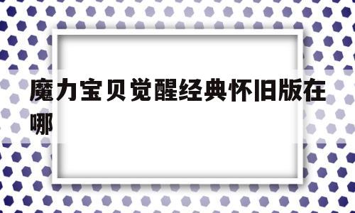 魔力宝贝觉醒经典怀旧版在哪-魔力宝贝觉醒经典怀旧版在哪买