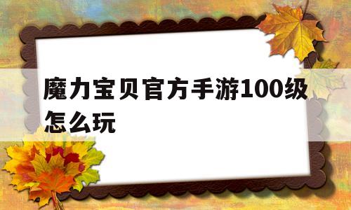 魔力宝贝官方手游100级怎么玩-魔力宝贝官方手游100级怎么玩的