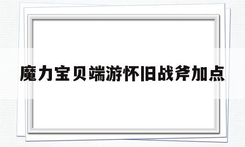 魔力宝贝端游怀旧战斧加点-魔力宝贝怀旧战斧穿什么装备