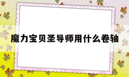 魔力宝贝圣导师用什么卷轴-魔力宝贝怀旧生产系刷双百的方法