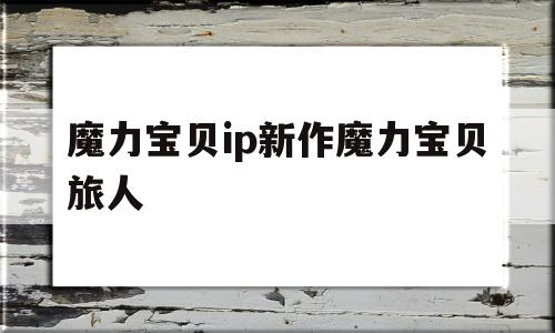 魔力宝贝ip新作魔力宝贝旅人-魔力宝贝ip新作 魔力宝贝旅人