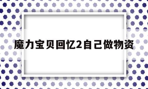 魔力宝贝回忆2自己做物资-魔力宝贝回忆之魔力宝贝觉醒