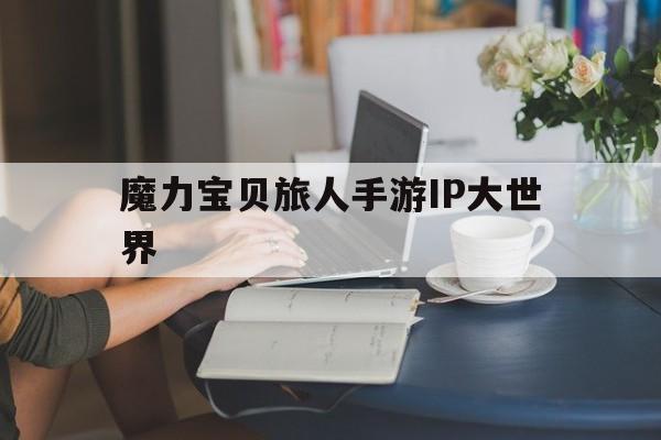 魔力宝贝旅人手游IP大世界-魔力宝贝ip新作 魔力宝贝旅人
