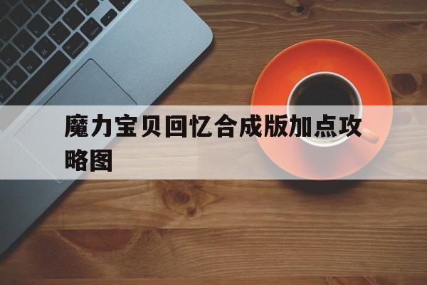 魔力宝贝回忆合成版加点攻略图-魔力宝贝回忆合成版加点攻略图文