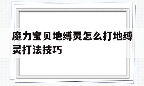 包含魔力宝贝地缚灵怎么打地缚灵打法技巧的词条