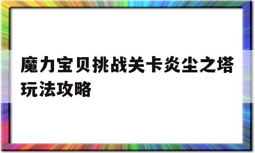 魔力宝贝挑战关卡炎尘之塔玩法攻略的简单介绍