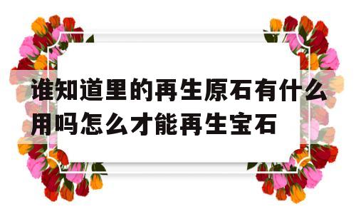 谁知道里的再生原石有什么用吗怎么才能再生宝石的简单介绍
