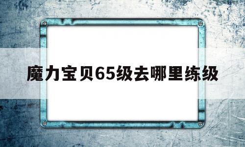 魔力宝贝65级去哪里练级-魔力宝贝60到70哪里练级