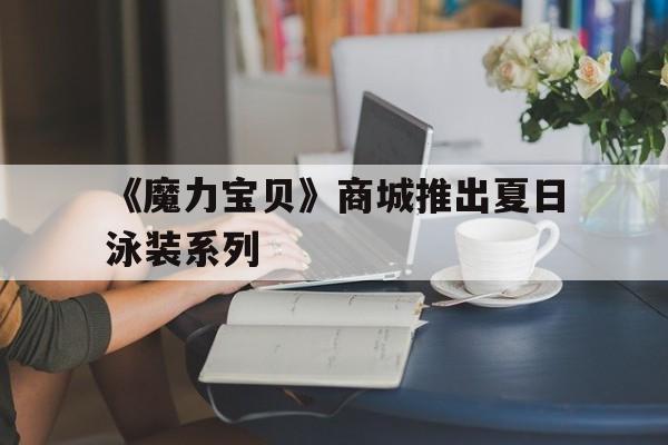 《魔力宝贝》商城推出夏日泳装系列-魔力宝贝雪女系列任务
