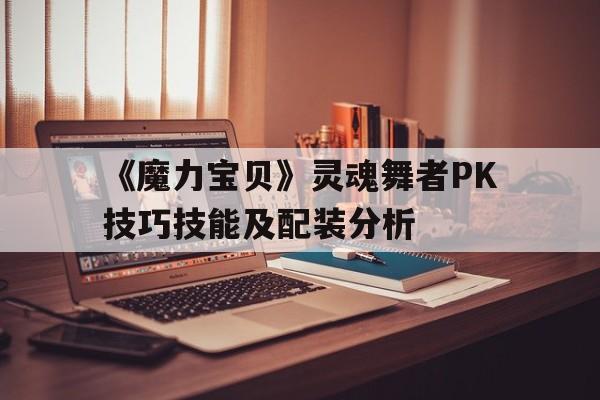 关于《魔力宝贝》灵魂舞者PK技巧技能及配装分析的信息