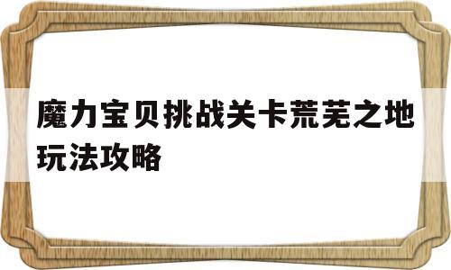 魔力宝贝挑战关卡荒芜之地玩法攻略的简单介绍