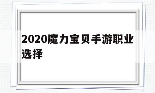 2020魔力宝贝手游职业选择-2020魔力宝贝手游职业选择攻略
