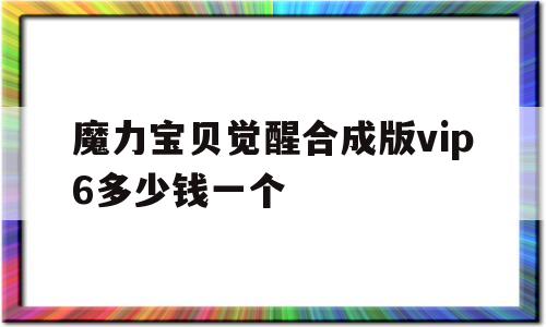 魔力宝贝觉醒合成版vip6多少钱一个-魔力宝贝觉醒合成版vip6多少钱一个月