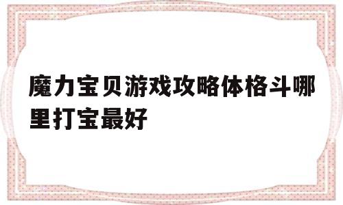 包含魔力宝贝游戏攻略体格斗哪里打宝最好的词条