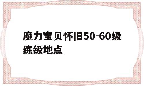 魔力宝贝怀旧50-60级练级地点-魔力宝贝怀旧5060级练级地点在哪