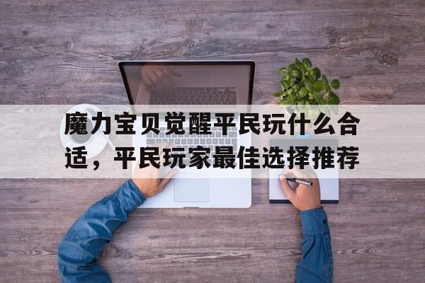 魔力宝贝觉醒平民玩什么合适，平民玩家最佳选择推荐-魔力宝贝觉醒经典怀旧版