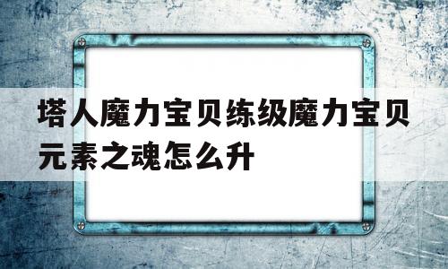 关于塔人魔力宝贝练级魔力宝贝元素之魂怎么升的信息