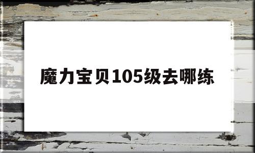 魔力宝贝105级去哪练-魔力宝贝怀旧109升110